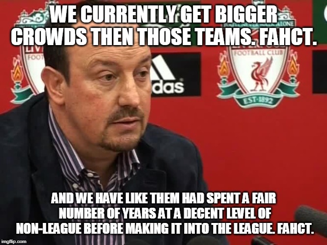 WE CURRENTLY GET BIGGER CROWDS THEN THOSE TEAMS. FAHCT. AND WE HAVE LIKE THEM HAD SPENT A FAIR NUMBER OF YEARS AT A DECENT LEVEL OF NON-LEAGUE BEFORE MAKING IT INTO THE LEAGUE. FAHCT. | made w/ Imgflip meme maker