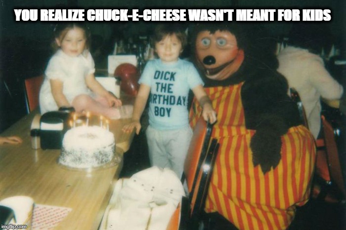 can i eat you now? | YOU REALIZE CHUCK-E-CHEESE WASN'T MEANT FOR KIDS | image tagged in kill yourself guy | made w/ Imgflip meme maker