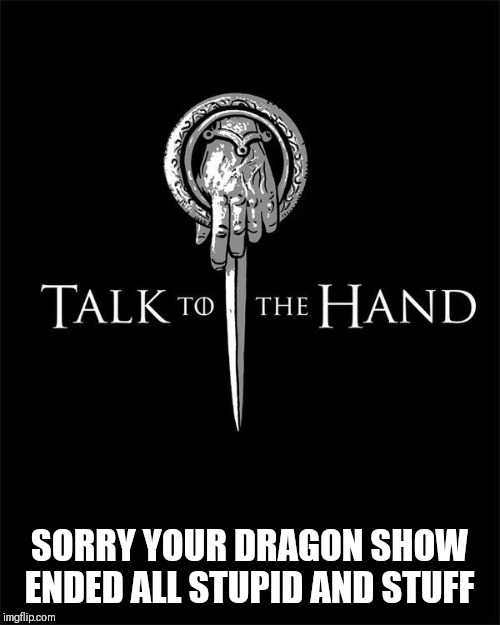 G O T | SORRY YOUR DRAGON SHOW ENDED ALL STUPID AND STUFF | image tagged in game of thrones | made w/ Imgflip meme maker