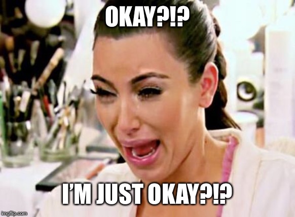 Kim Kardashian | OKAY?!? I’M JUST OKAY?!? | image tagged in kim kardashian | made w/ Imgflip meme maker