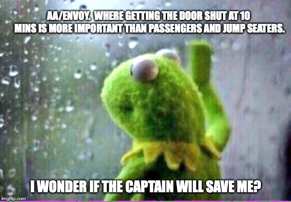 kirmet rain | AA/ENVOY.  WHERE GETTING THE DOOR SHUT AT 10 MINS IS MORE IMPORTANT THAN PASSENGERS AND JUMP SEATERS. I WONDER IF THE CAPTAIN WILL SAVE ME? | image tagged in kirmet rain | made w/ Imgflip meme maker