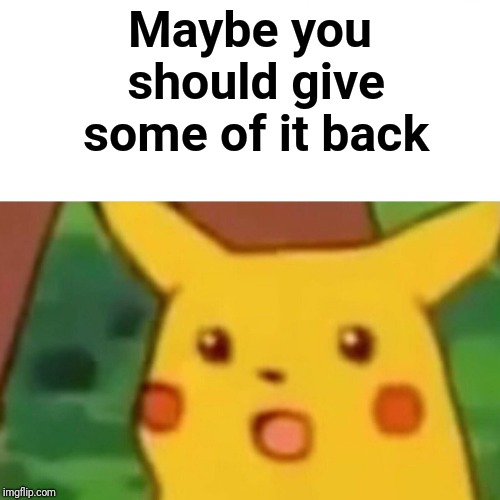 Surprised Pikachu Meme | Maybe you should give some of it back | image tagged in memes,surprised pikachu | made w/ Imgflip meme maker