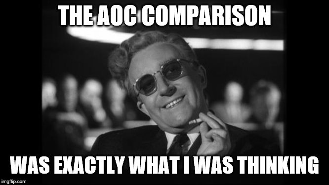 dr strangelove | THE AOC COMPARISON WAS EXACTLY WHAT I WAS THINKING | image tagged in dr strangelove | made w/ Imgflip meme maker