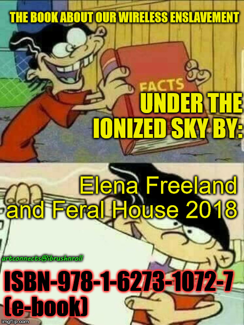 ed edd and eddy Facts | THE BOOK ABOUT OUR WIRELESS ENSLAVEMENT; UNDER THE IONIZED SKY BY:; Elena Freeland and Feral House 2018; artconnects@ibrushnroll; ISBN-978-1-6273-1072-7 (e-book) | image tagged in ed edd and eddy facts | made w/ Imgflip meme maker