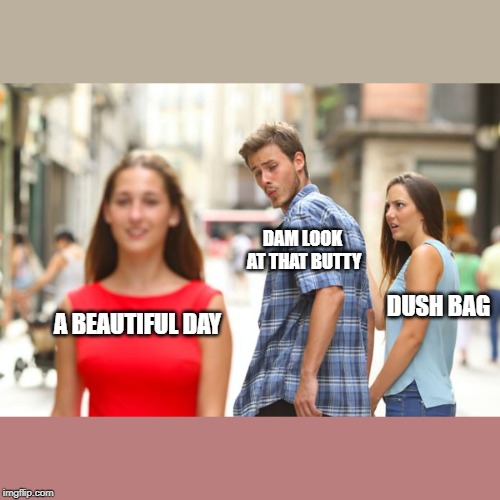 Distracted Boyfriend | DAM LOOK AT THAT BUTTY; DUSH BAG; A BEAUTIFUL DAY | image tagged in memes,distracted boyfriend | made w/ Imgflip meme maker