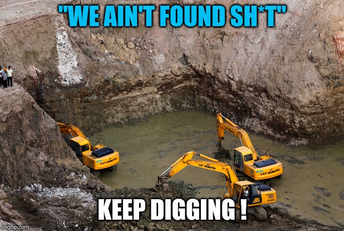 Keep Digging | "WE AIN'T FOUND SH*T" KEEP DIGGING ! | image tagged in keep digging | made w/ Imgflip meme maker
