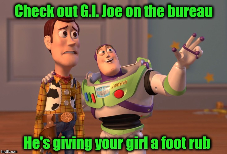 Aww. Poor Woody doesn't stand a chance against GI Joe | Check out G.I. Joe on the bureau; He's giving your girl a foot rub | image tagged in memes,x x everywhere | made w/ Imgflip meme maker