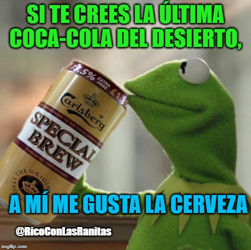 kermit special brew | SI TE CREES LA ÚLTIMA COCA-COLA DEL DESIERTO, A MÍ ME GUSTA LA CERVEZA; @RicoConLasRanitas | image tagged in kermit special brew | made w/ Imgflip meme maker