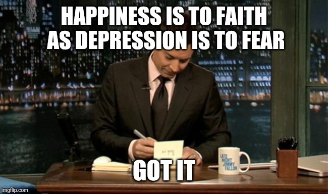 Thank you Notes Jimmy Fallon | HAPPINESS IS TO FAITH AS DEPRESSION IS TO FEAR GOT IT | image tagged in thank you notes jimmy fallon | made w/ Imgflip meme maker