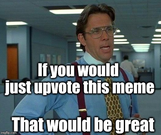 Thanks! | If you would just upvote this meme; That would be great | image tagged in memes,that would be great | made w/ Imgflip meme maker