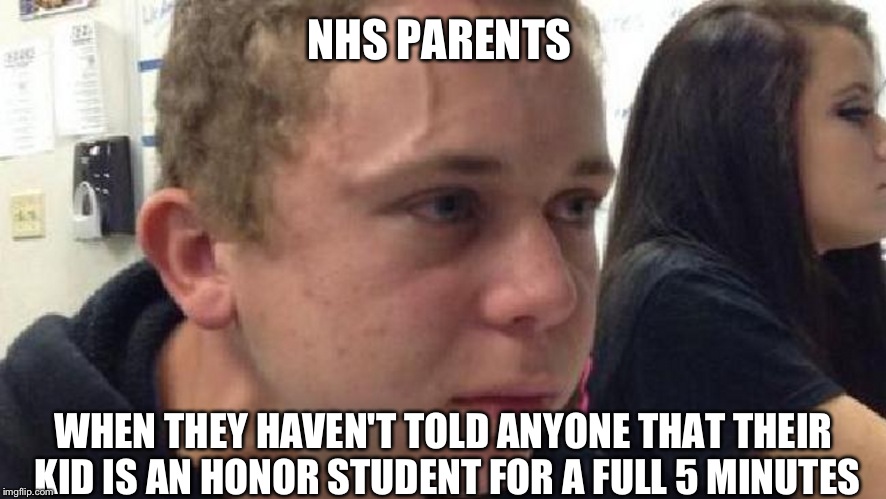 frustrated meme | NHS PARENTS; WHEN THEY HAVEN'T TOLD ANYONE THAT THEIR KID IS AN HONOR STUDENT FOR A FULL 5 MINUTES | image tagged in frustrated meme | made w/ Imgflip meme maker