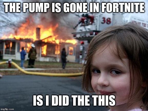 Disaster Girl | THE PUMP IS GONE IN FORTNITE; IS I DID THE THIS | image tagged in memes,disaster girl | made w/ Imgflip meme maker