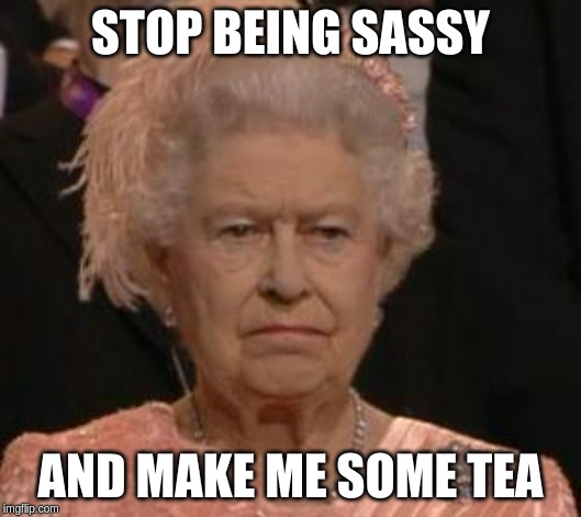 queen | STOP BEING SASSY; AND MAKE ME SOME TEA | image tagged in queen | made w/ Imgflip meme maker