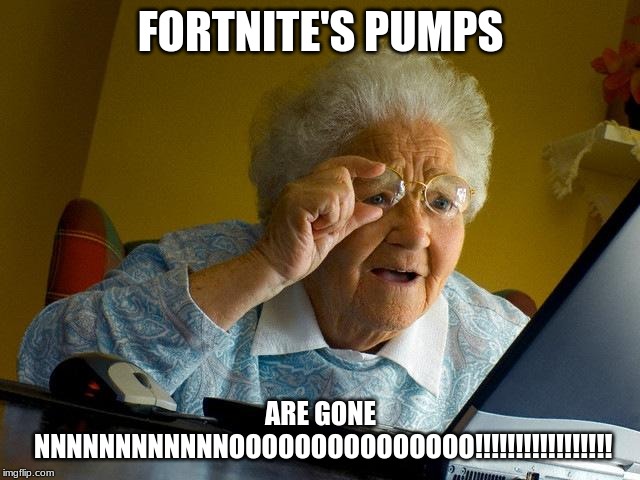 Grandma Finds The Internet Meme | FORTNITE'S PUMPS; ARE GONE NNNNNNNNNNNNOOOOOOOOOOOOOOO!!!!!!!!!!!!!!!!! | image tagged in memes,grandma finds the internet | made w/ Imgflip meme maker