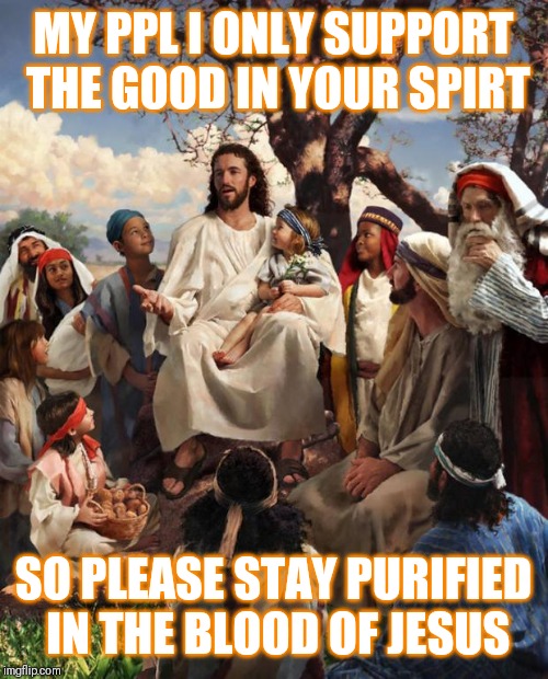Jroc113 | MY PPL I ONLY SUPPORT THE GOOD IN YOUR SPIRT; SO PLEASE STAY PURIFIED IN THE BLOOD OF JESUS | image tagged in story time jesus | made w/ Imgflip meme maker