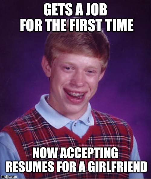 Bad Luck Brian | GETS A JOB FOR THE FIRST TIME; NOW ACCEPTING RESUMES FOR A GIRLFRIEND | image tagged in memes,bad luck brian | made w/ Imgflip meme maker
