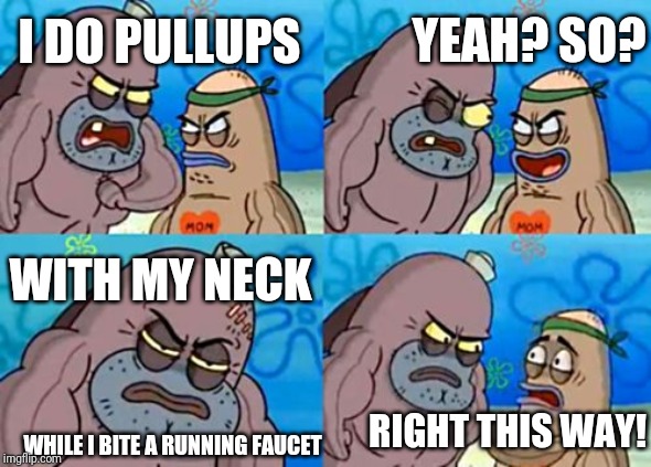 How Tough Are You Meme | I DO PULLUPS YEAH? SO? WITH MY NECK WHILE I BITE A RUNNING FAUCET RIGHT THIS WAY! | image tagged in memes,how tough are you | made w/ Imgflip meme maker