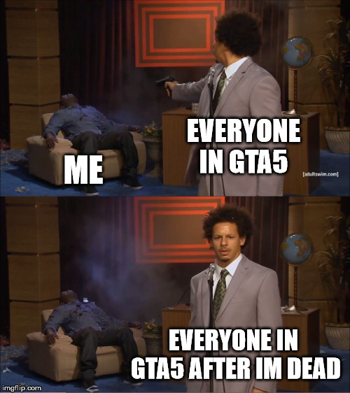 Grand Theft Auto 5 Noob Life | EVERYONE IN GTA5; ME; EVERYONE IN GTA5 AFTER IM DEAD | image tagged in memes,who killed hannibal,video games,gta5,online gaming,ps4 | made w/ Imgflip meme maker
