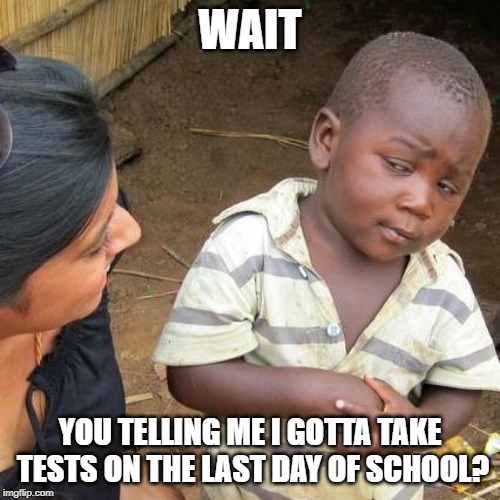 Third World Skeptical Kid | WAIT; YOU TELLING ME I GOTTA TAKE TESTS ON THE LAST DAY OF SCHOOL? | image tagged in memes,third world skeptical kid | made w/ Imgflip meme maker