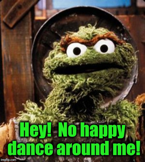 Oscar the Grouch | Hey!  No happy dance around me! | image tagged in oscar the grouch | made w/ Imgflip meme maker