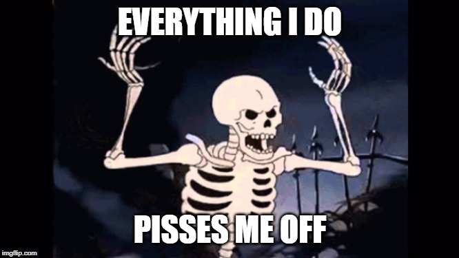 Angry skeleton | EVERYTHING I DO; PISSES ME OFF | image tagged in angry skeleton | made w/ Imgflip meme maker