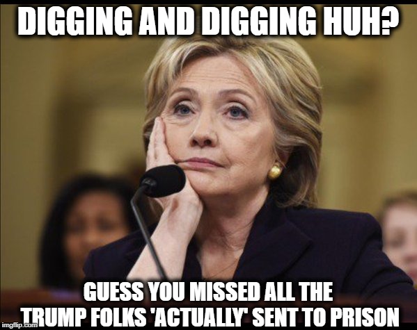 Bored Hillary | DIGGING AND DIGGING HUH? GUESS YOU MISSED ALL THE TRUMP FOLKS 'ACTUALLY' SENT TO PRISON | image tagged in bored hillary | made w/ Imgflip meme maker