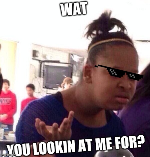 Black Girl Wat | WAT; YOU LOOKIN AT ME FOR? | image tagged in memes,black girl wat | made w/ Imgflip meme maker