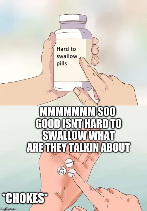 Hard To Swallow Pills | MMMMMMM SOO GOOD ISNT HARD TO SWALLOW WHAT ARE THEY TALKIN ABOUT; *CHOKES* | image tagged in memes,hard to swallow pills | made w/ Imgflip meme maker