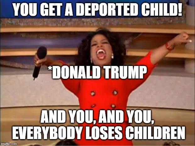 Oprah You Get A Meme | YOU GET A DEPORTED CHILD! *DONALD TRUMP; AND YOU, AND YOU, EVERYBODY LOSES CHILDREN | image tagged in memes,oprah you get a | made w/ Imgflip meme maker
