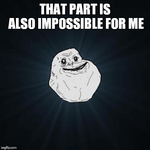 Forever Alone Meme | THAT PART IS ALSO IMPOSSIBLE FOR ME | image tagged in memes,forever alone | made w/ Imgflip meme maker