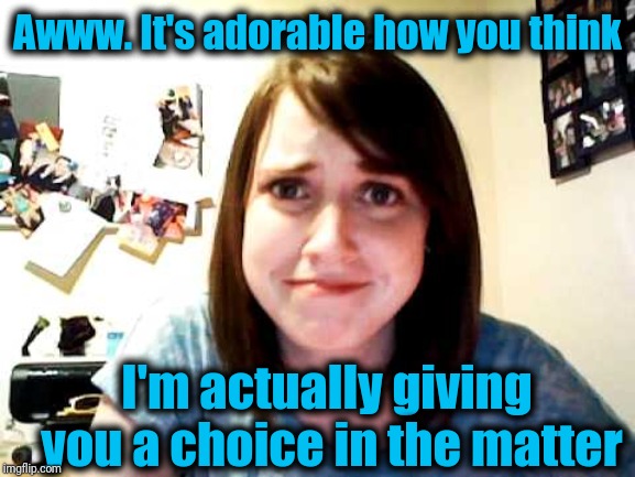 oag | Awww. It's adorable how you think I'm actually giving you a choice in the matter | image tagged in oag | made w/ Imgflip meme maker