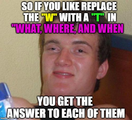 That's deep.  Pass the chips. | "W"; "T"; SO IF YOU LIKE REPLACE THE           WITH A          IN; "WHAT, WHERE, AND WHEN; YOU GET THE ANSWER TO EACH OF THEM | image tagged in stoned guy,funny,roll safe think about it,funny memes,imgflip | made w/ Imgflip meme maker