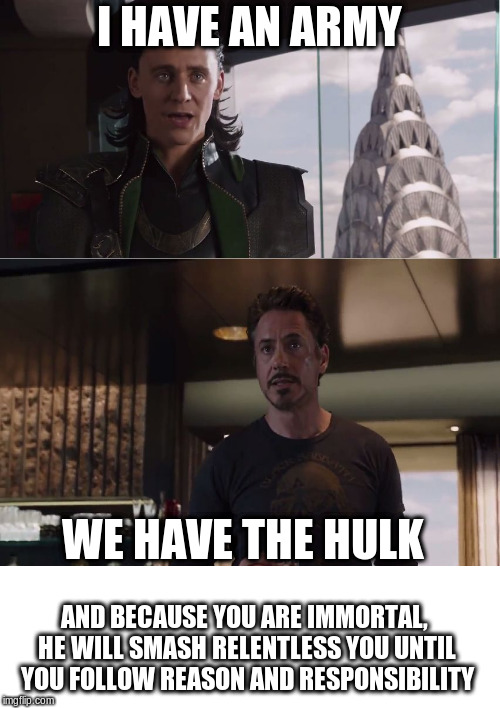 We Have A Hulk | I HAVE AN ARMY WE HAVE THE HULK AND BECAUSE YOU ARE IMMORTAL, HE WILL SMASH RELENTLESS YOU UNTIL YOU FOLLOW REASON AND RESPONSIBILITY | image tagged in we have a hulk | made w/ Imgflip meme maker