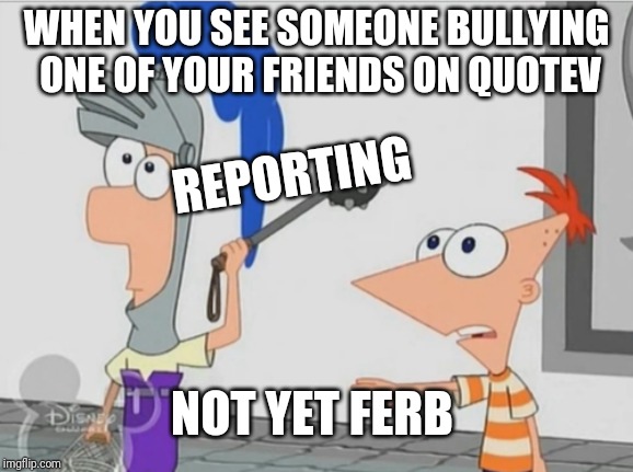 Not Yet Ferb | WHEN YOU SEE SOMEONE BULLYING ONE OF YOUR FRIENDS ON QUOTEV; REPORTING; NOT YET FERB | image tagged in not yet ferb | made w/ Imgflip meme maker