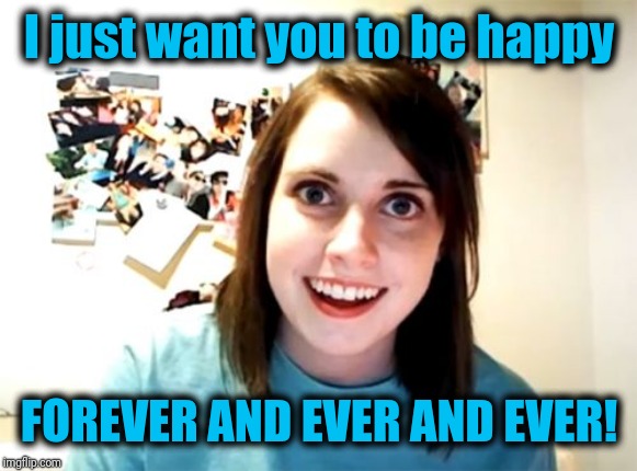 Overly Attached Girlfriend Meme | I just want you to be happy FOREVER AND EVER AND EVER! | image tagged in memes,overly attached girlfriend | made w/ Imgflip meme maker