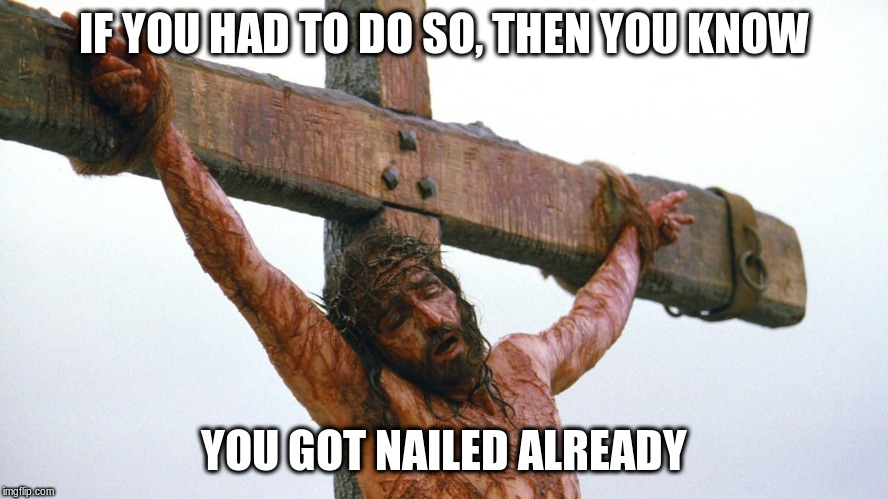 jesus crucified | IF YOU HAD TO DO SO, THEN YOU KNOW YOU GOT NAILED ALREADY | image tagged in jesus crucified | made w/ Imgflip meme maker