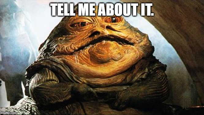 Jabba the Hutt | TELL ME ABOUT IT. | image tagged in jabba the hutt | made w/ Imgflip meme maker