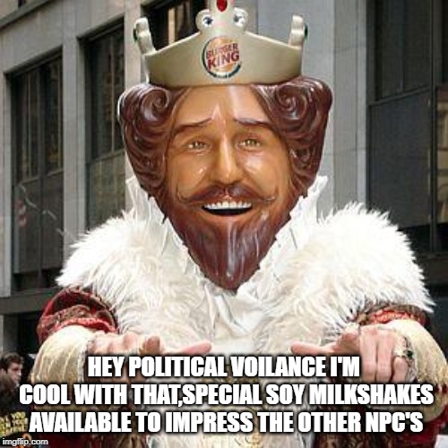 burger king | HEY POLITICAL VOILANCE I'M COOL WITH THAT,SPECIAL SOY MILKSHAKES AVAILABLE TO IMPRESS THE OTHER NPC'S | image tagged in burger king | made w/ Imgflip meme maker