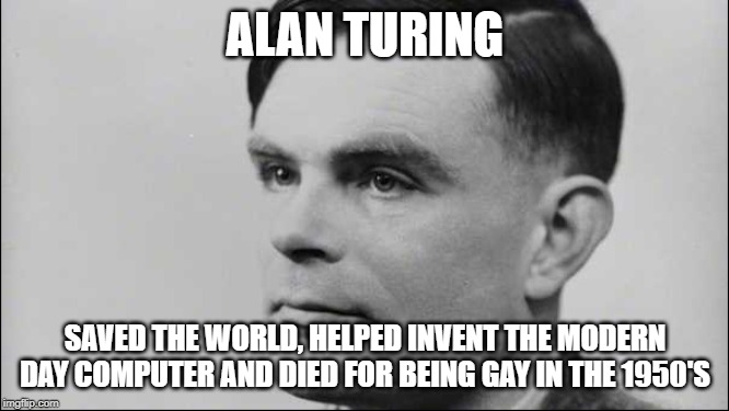 sad so sad | ALAN TURING; SAVED THE WORLD, HELPED INVENT THE MODERN DAY COMPUTER AND DIED FOR BEING GAY IN THE 1950'S | image tagged in pie charts | made w/ Imgflip meme maker