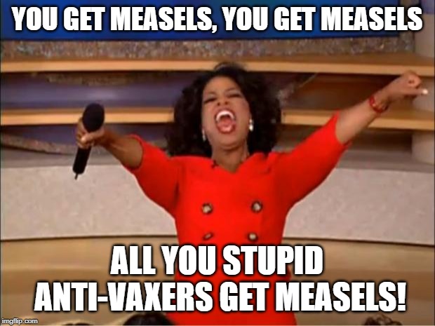 I Hope It Wipes Them Out... | YOU GET MEASELS, YOU GET MEASELS; ALL YOU STUPID ANTI-VAXERS GET MEASELS! | image tagged in memes,oprah you get a | made w/ Imgflip meme maker