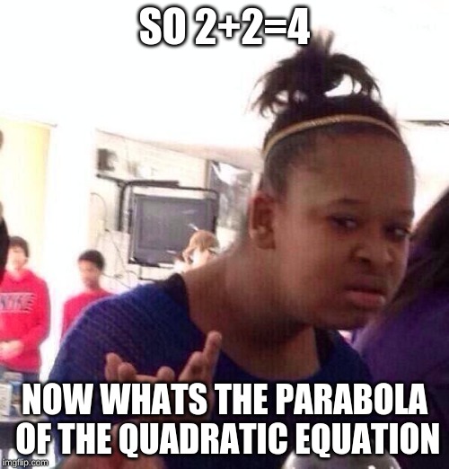 Black Girl Wat Meme | SO 2+2=4; NOW WHATS THE PARABOLA OF THE QUADRATIC EQUATION | image tagged in memes,black girl wat | made w/ Imgflip meme maker