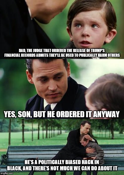 Finding Neverland | DAD, THE JUDGE THAT ORDERED THE RELEASE OF TRUMP'S FINANCIAL RECORDS ADMITS THEY'LL BE USED TO PUBLICALLY HARM OTHERS; YES, SON, BUT HE ORDERED IT ANYWAY; HE'S A POLITICALLY BIASED HACK IN BLACK, AND THERE'S NOT MUCH WE CAN DO ABOUT IT | image tagged in memes,finding neverland | made w/ Imgflip meme maker