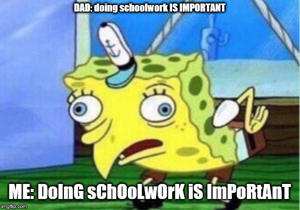 Mocking Spongebob | DAD: doing schoolwork IS IMPORTANT; ME: DoInG sChOoLwOrK iS ImPoRtAnT | image tagged in memes,mocking spongebob | made w/ Imgflip meme maker