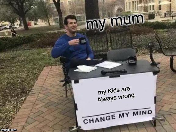 Change My Mind Meme | my mum; my Kids are Always wrong | image tagged in memes,change my mind | made w/ Imgflip meme maker