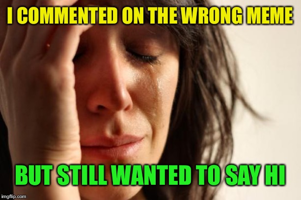 First World Problems Meme | I COMMENTED ON THE WRONG MEME BUT STILL WANTED TO SAY HI | image tagged in memes,first world problems | made w/ Imgflip meme maker