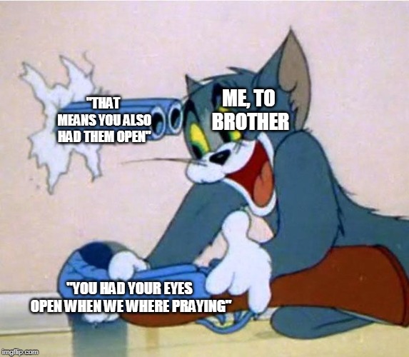tom shotgun | ME, TO BROTHER; "THAT MEANS YOU ALSO HAD THEM OPEN"; "YOU HAD YOUR EYES OPEN WHEN WE WHERE PRAYING" | image tagged in tom shotgun | made w/ Imgflip meme maker