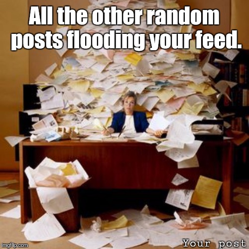 Flood of posts | All the other random posts flooding your feed. Your post | image tagged in memes | made w/ Imgflip meme maker