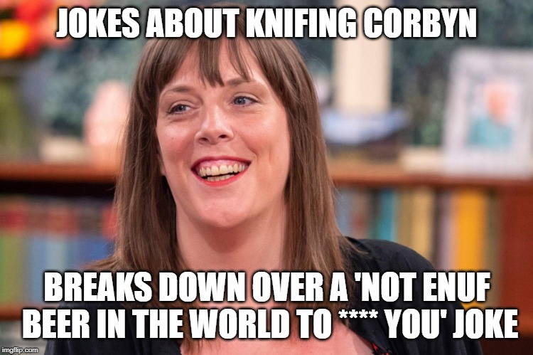 JOKES ABOUT KNIFING CORBYN; BREAKS DOWN OVER A 'NOT ENUF BEER IN THE WORLD TO **** YOU' JOKE | image tagged in jess phillips,bad jokes | made w/ Imgflip meme maker