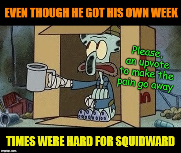 Was he just fired? Squidward Week! May 19th-25th a Sahara-jj and EGOS event. | EVEN THOUGH HE GOT HIS OWN WEEK; Please, an upvote to make the pain go away; TIMES WERE HARD FOR SQUIDWARD | image tagged in squidward begging,memes,begging,upvotes,squidward week | made w/ Imgflip meme maker