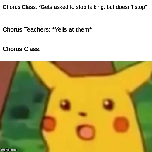Surprised Pikachu Meme | Chorus Class: *Gets asked to stop talking, but doesn't stop"; Chorus Teachers: *Yells at them*; Chorus Class: | image tagged in memes,surprised pikachu | made w/ Imgflip meme maker